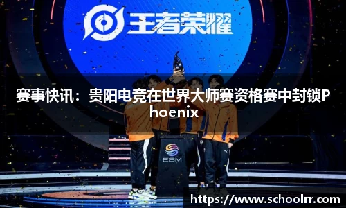 赛事快讯：贵阳电竞在世界大师赛资格赛中封锁Phoenix